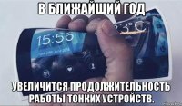 в ближайший год увеличится продолжительность работы тонких устройств.