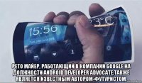  рето майер, работающий в компании google на должности android developer advocate,также является известным автором-футуристом.