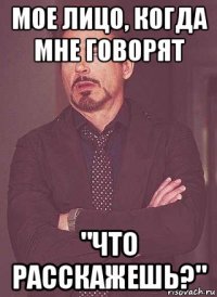 мое лицо, когда мне говорят "что расскажешь?"