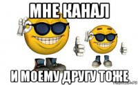 мне канал и моему другу тоже
