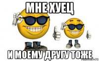 мне хуец и моему другу тоже
