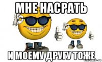мне насрать и моему другу тоже