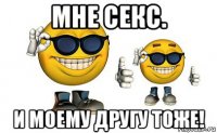 мне секс. и моему другу тоже!