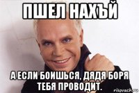 пшел нахъй а если боишься, дядя боря тебя проводит.
