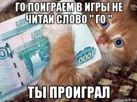 го поиграем в игры не читай слово " го " ты проиграл