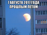 7 августа 2017 года прошлым летом 
