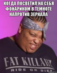 когда посветил на себя фонариком в темноте напротив зеркала 