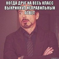 когда друг на весь класс выкрикнул неправильный ответ 