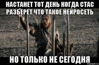 настанет тот день когда стас разберет что такое нейросеть но только не сегодня