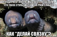 а куда руку? а ногу? мы такого не делали. что такое стульчик? у меня руки слабые как "делай связку"?