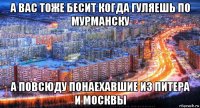 а вас тоже бесит когда гуляешь по мурманску а повсюду понаехавшие из питера и москвы