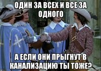 один за всех и все за одного а если они прыгнут в канализацию ты тоже?