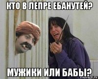 кто в лепре ебанутей? мужики или бабы?