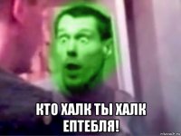  кто халк ты халк ептебля!