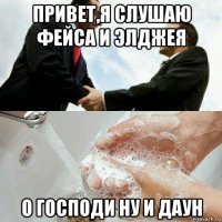 привет,я слушаю фейса и элджея о господи ну и даун