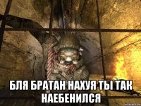  бля братан нахуя ты так наебенился