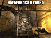 наебенился в говно 