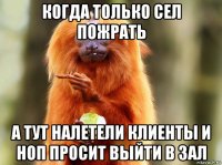 когда только сел пожрать а тут налетели клиенты и ноп просит выйти в зал