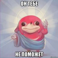 он тебе не поможет