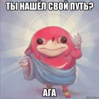ты нашёл свой путь? ага