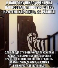 в каштону шизофреничка нарисовала липовую дверь на стене kaštonų g. 27, pagiriai для отвода от своей. когда психиатры из центра психического здоровья приходят. они видят сперва эту дверь. осатонело кидаются на стену и выбивают себе ключицу.
