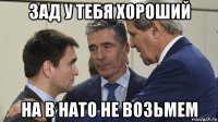 зад у тебя хороший на в нато не возьмем