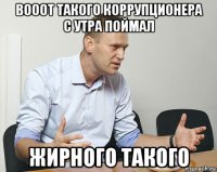 вооот такого коррупционера с утра поймал жирного такого