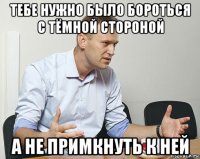 тебе нужно было бороться с тёмной стороной а не примкнуть к ней
