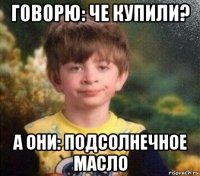 говорю: че купили? а они: подсолнечное масло