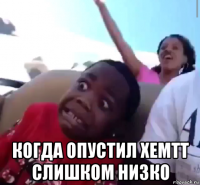  когда опустил хемтт слишком низко