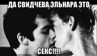 да свидчева эльнара это секс!!!!