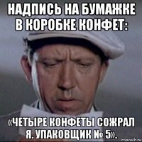 надпись на бумажке в коробке конфет: «четыре конфеты сожрал я. упаковщик № 5».