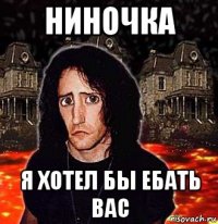 ниночка я хотел бы ебать вас