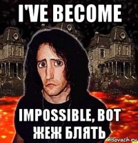 i've become impossible, вот жеж блять