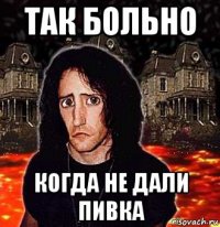так больно когда не дали пивка