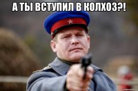 а ты вступил в колхоз?! 