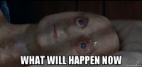  what will happen now