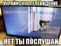 украинское телевидение нет,ты послушай