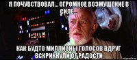 я почувствовал... огромное возмущение в силе... как будто миллионы голосов вдруг вскрикнули от радости
