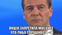  янцен запретила мне у неё что-либо спрашивать =(