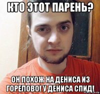 кто этот парень? он похож на дениса из горелово! у дениса спид!