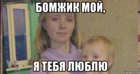 бомжик мой, я тебя люблю
