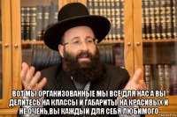  вот мы организованные мы всё для нас а вы делитесь на классы и габариты ,на красивых и не очень,вы каждый для себя любимого