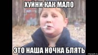 хуйни как мало это наша ночка блять