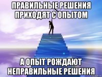 правильные решения приходят с опытом а опыт рождают неправильные решения