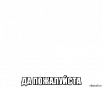  да пожалуйста
