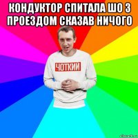 кондуктор спитала шо з проездом сказав ничого 