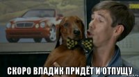  скоро владик придёт и отпущу