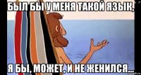 был бы у меня такой язык, я бы, может, и не женился...