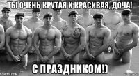 ты очень крутая и красивая, доча! с праздником!)